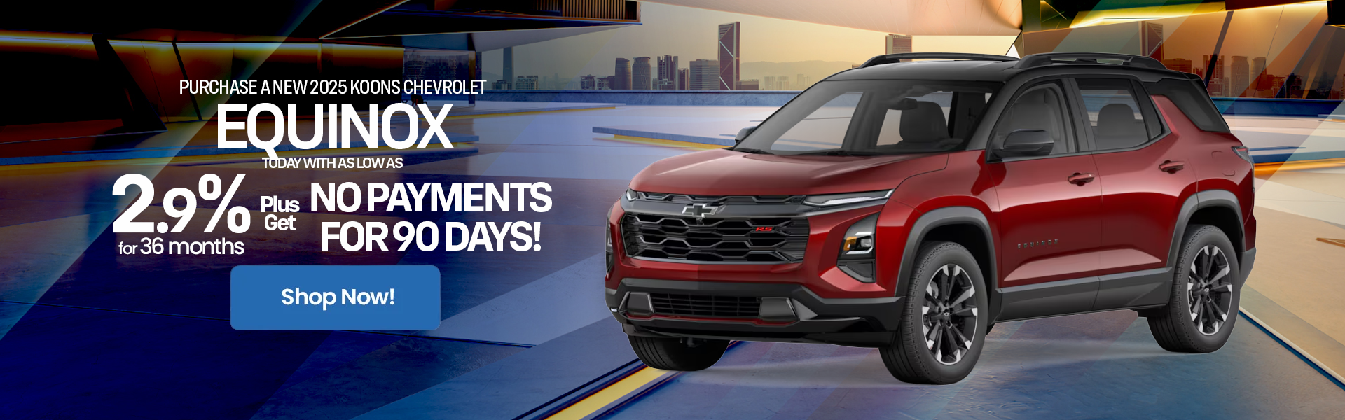 Equinox 2.9% for 36 months no payments for 90 days!